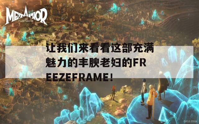 让我们来看看这部充满魅力的丰腴老妇的FREEZEFRAME！