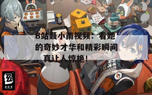 B站聂小雨视频：看她的奇妙才华和精彩瞬间，真让人惊艳！