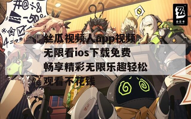 丝瓜视频人app视频无限看ios下载免费畅享精彩无限乐趣轻松观看不花钱