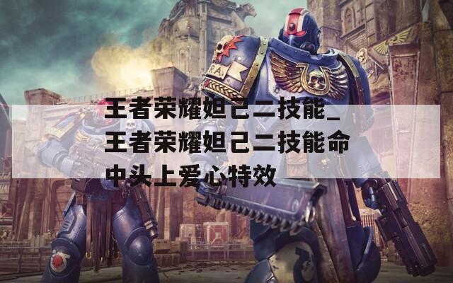 王者荣耀妲己二技能_王者荣耀妲己二技能命中头上爱心特效