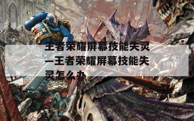 王者荣耀屏幕技能失灵—王者荣耀屏幕技能失灵怎么办