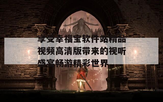 享受幸福宝软件站精品视频高清版带来的视听盛宴畅游精彩世界