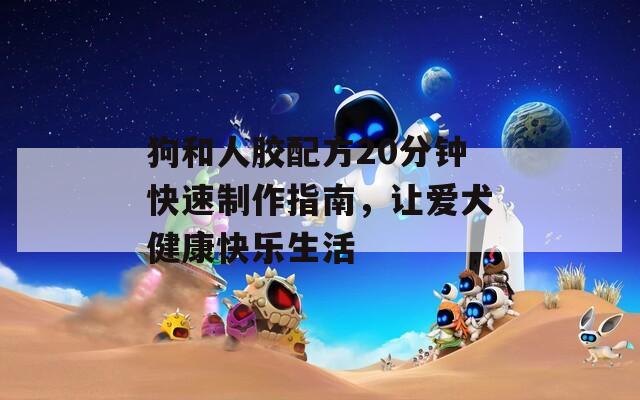 狗和人胶配方20分钟快速制作指南，让爱犬健康快乐生活