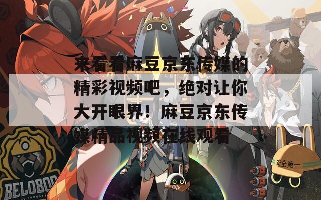 来看看麻豆京东传媒的精彩视频吧，绝对让你大开眼界！麻豆京东传媒精品视频在线观看
