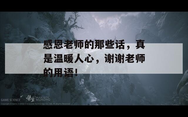 感恩老师的那些话，真是温暖人心，谢谢老师的用语！