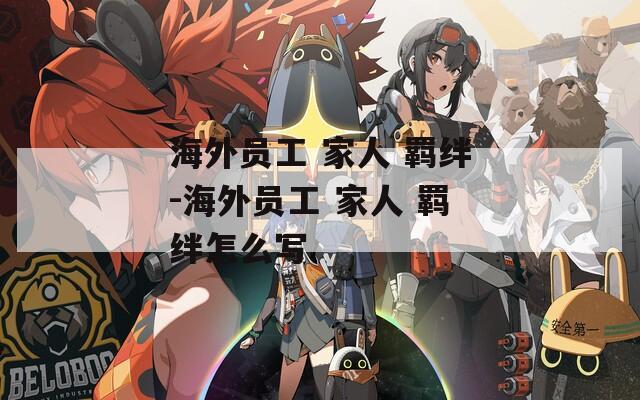 海外员工 家人 羁绊-海外员工 家人 羁绊怎么写