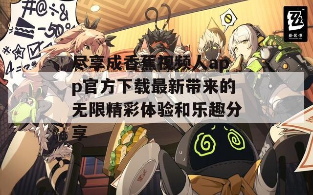 尽享成香蕉视频人app官方下载最新带来的无限精彩体验和乐趣分享