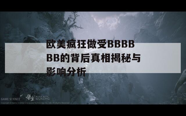 欧美疯狂做受BBBBBB的背后真相揭秘与影响分析