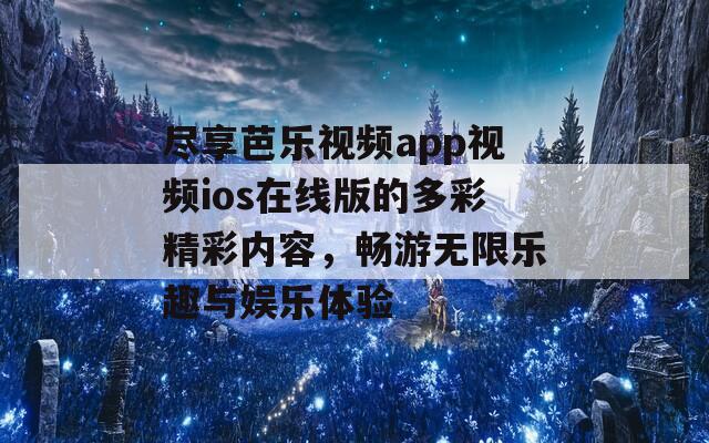 尽享芭乐视频app视频ios在线版的多彩精彩内容，畅游无限乐趣与娱乐体验