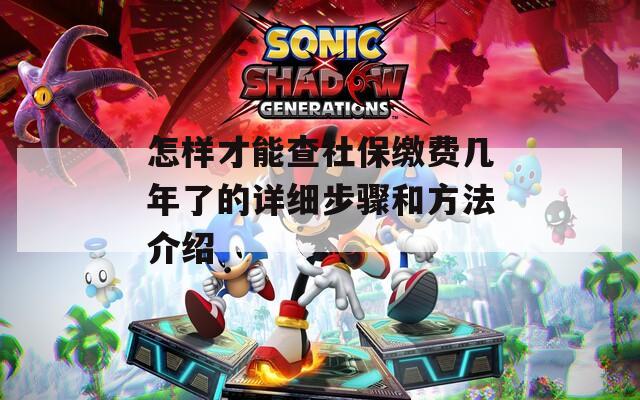 怎样才能查社保缴费几年了的详细步骤和方法介绍
