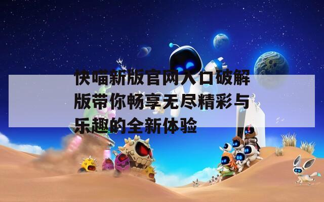快喵新版官网入口破解版带你畅享无尽精彩与乐趣的全新体验