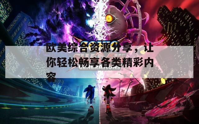 欧美综合资源分享，让你轻松畅享各类精彩内容