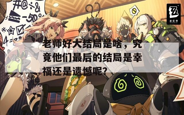 老师好大结局是啥，究竟他们最后的结局是幸福还是遗憾呢？