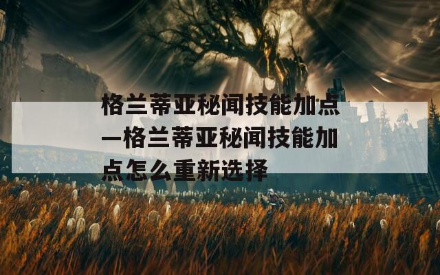 格兰蒂亚秘闻技能加点—格兰蒂亚秘闻技能加点怎么重新选择
