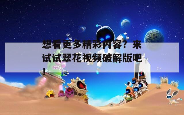 想看更多精彩内容？来试试翠花视频破解版吧！