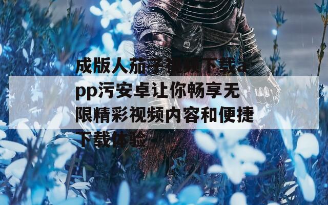 成版人茄子视频下载app污安卓让你畅享无限精彩视频内容和便捷下载体验