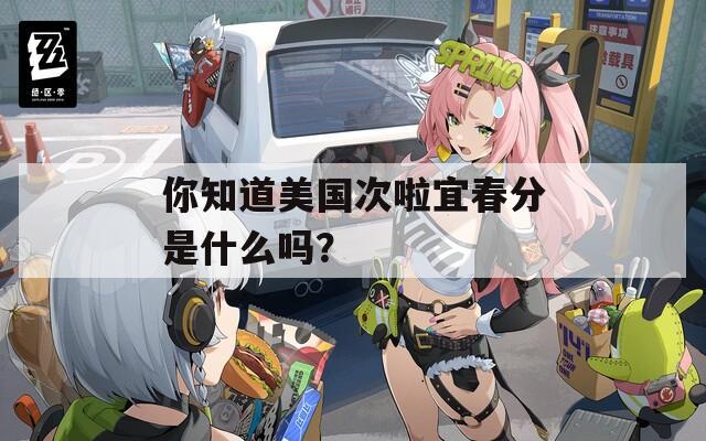 你知道美国次啦宜春分是什么吗？