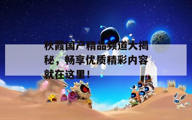 秋霞国产精品频道大揭秘，畅享优质精彩内容就在这里！