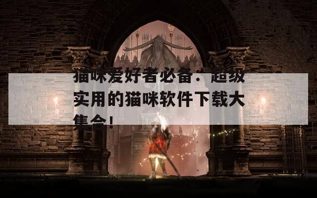 猫咪爱好者必备：超级实用的猫咪软件下载大集合！