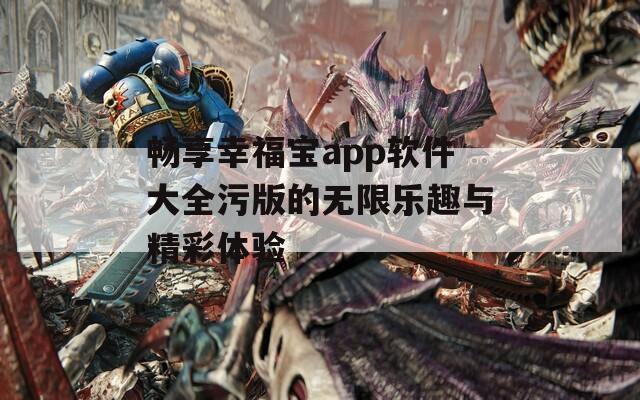 畅享幸福宝app软件大全污版的无限乐趣与精彩体验