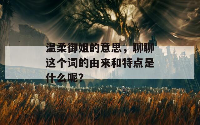 温柔御姐的意思，聊聊这个词的由来和特点是什么呢？