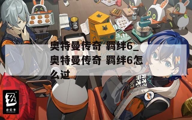 奥特曼传奇 羁绊6_奥特曼传奇 羁绊6怎么过