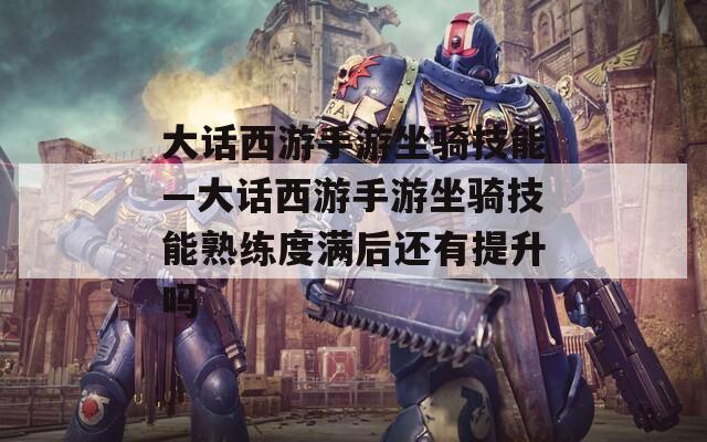 大话西游手游坐骑技能—大话西游手游坐骑技能熟练度满后还有提升吗