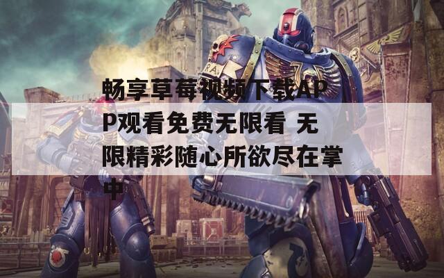 畅享草莓视频下载APP观看免费无限看 无限精彩随心所欲尽在掌中