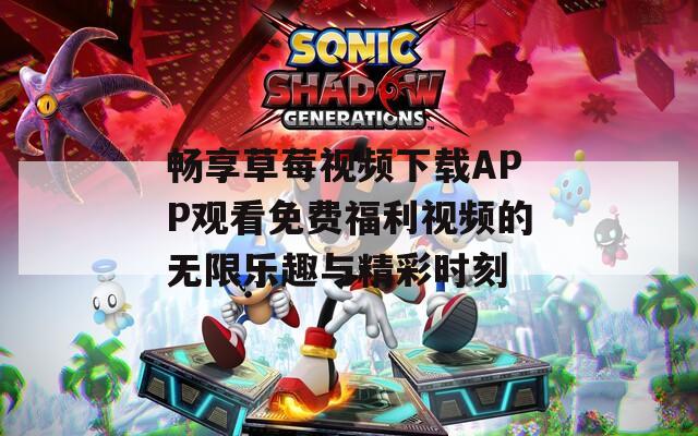 畅享草莓视频下载APP观看免费福利视频的无限乐趣与精彩时刻
