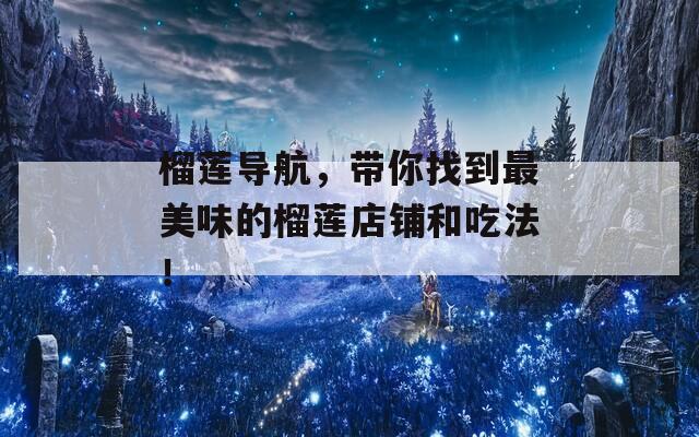 榴莲导航，带你找到最美味的榴莲店铺和吃法！