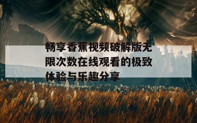 畅享香蕉视频破解版无限次数在线观看的极致体验与乐趣分享
