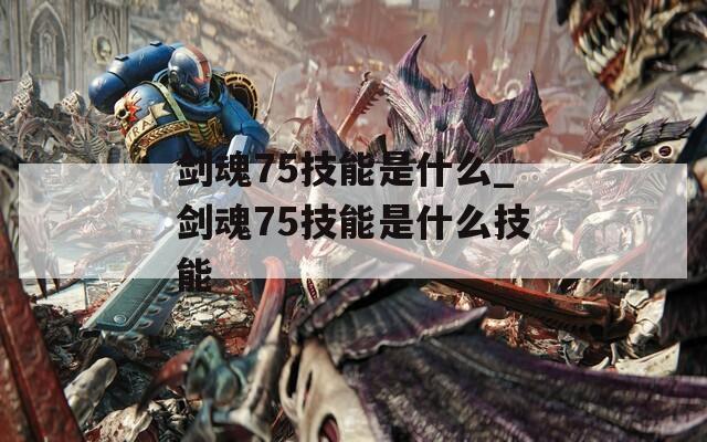 剑魂75技能是什么_剑魂75技能是什么技能