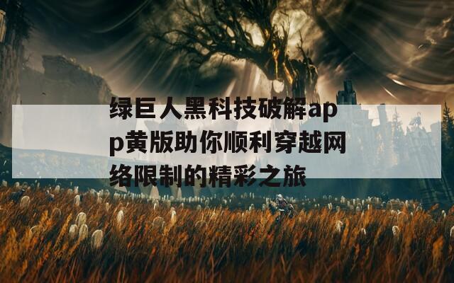 绿巨人黑科技破解app黄版助你顺利穿越网络限制的精彩之旅