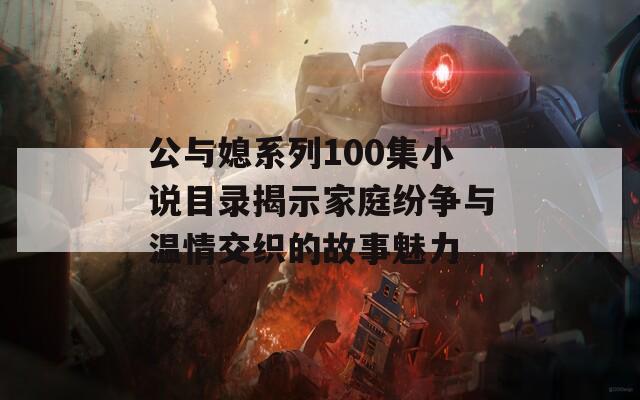 公与媳系列100集小说目录揭示家庭纷争与温情交织的故事魅力
