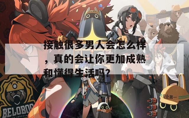 接触很多男人会怎么样，真的会让你更加成熟和懂得生活吗？