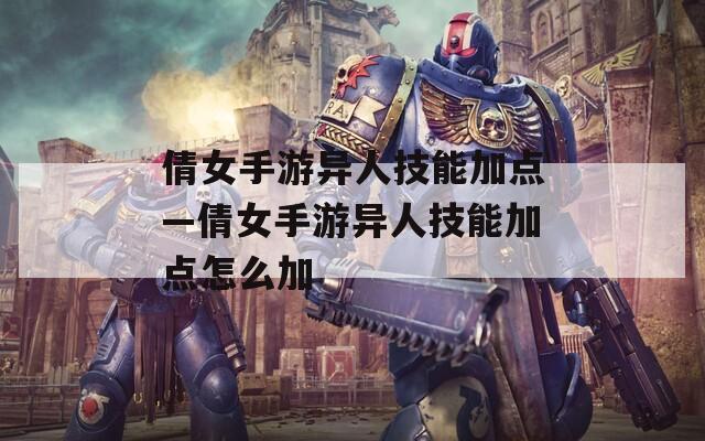 倩女手游异人技能加点—倩女手游异人技能加点怎么加