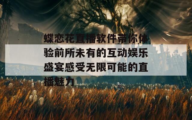 蝶恋花直播软件带你体验前所未有的互动娱乐盛宴感受无限可能的直播魅力
