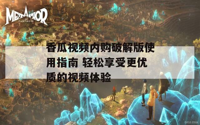 香瓜视频内购破解版使用指南 轻松享受更优质的视频体验