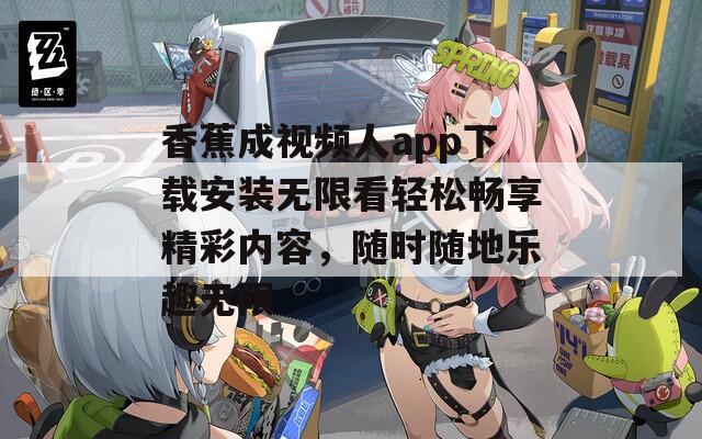 香蕉成视频人app下载安装无限看轻松畅享精彩内容，随时随地乐趣无限