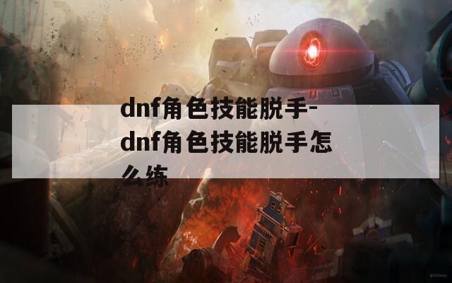 dnf角色技能脱手-dnf角色技能脱手怎么练