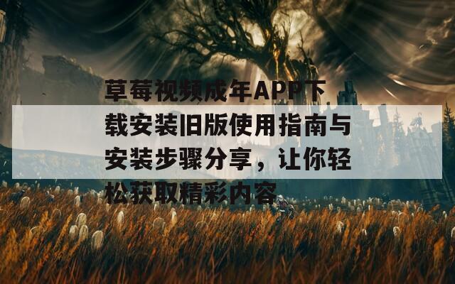 草莓视频成年APP下载安装旧版使用指南与安装步骤分享，让你轻松获取精彩内容