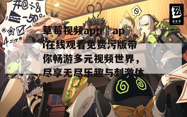 草莓视频app汅api在线观看免费污版带你畅游多元视频世界，尽享无尽乐趣与刺激体验