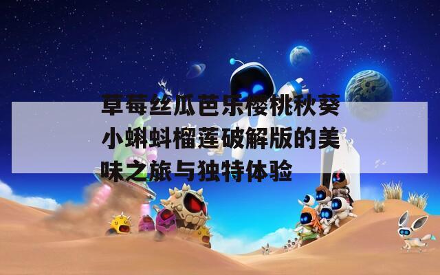 草莓丝瓜芭乐樱桃秋葵小蝌蚪榴莲破解版的美味之旅与独特体验