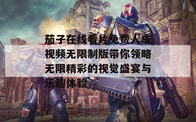 茄子在线看片免费人成视频无限制版带你领略无限精彩的视觉盛宴与乐趣体验