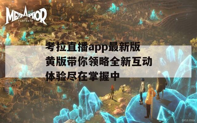 考拉直播app最新版黄版带你领略全新互动体验尽在掌握中