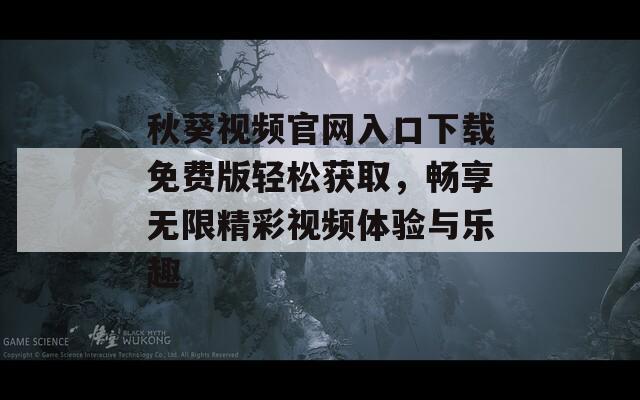 秋葵视频官网入口下载免费版轻松获取，畅享无限精彩视频体验与乐趣