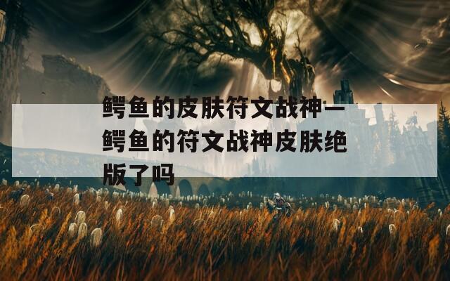 鳄鱼的皮肤符文战神—鳄鱼的符文战神皮肤绝版了吗