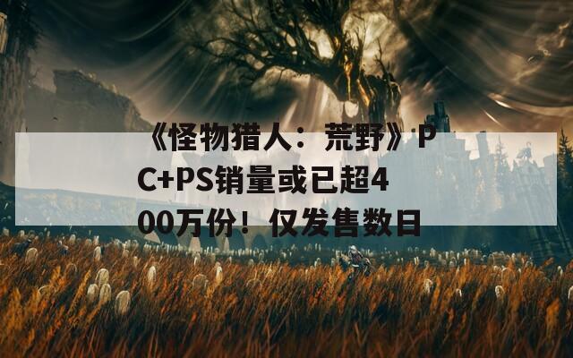 《怪物猎人：荒野》PC+PS销量或已超400万份！仅发售数日