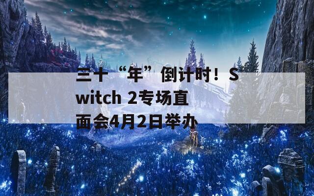 三十“年”倒计时！Switch 2专场直面会4月2日举办