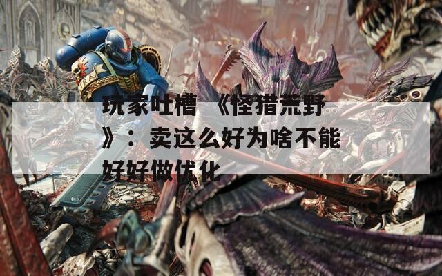 玩家吐槽 《怪猎荒野》：卖这么好为啥不能好好做优化